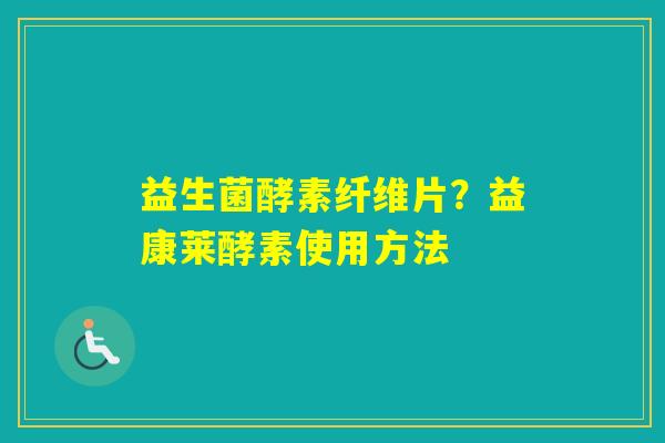 益生菌酵素纤维片？益康莱酵素使用方法