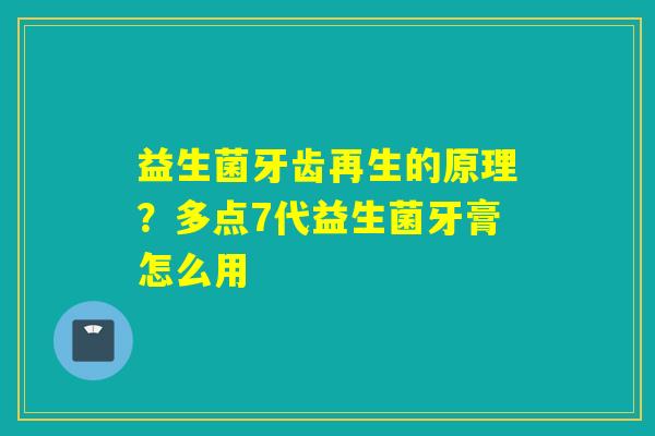 益生菌牙齿再生的原理?多点7代益生菌牙膏怎么用 益生菌牙齿再生的原理?多点7代益生菌牙膏怎么用