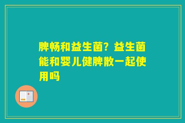 脾畅和益生菌？益生菌能和婴儿健脾散一起使用吗