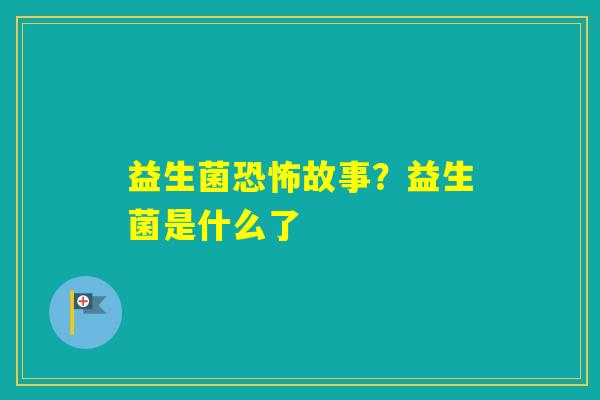 益生菌恐怖故事？益生菌是什么了