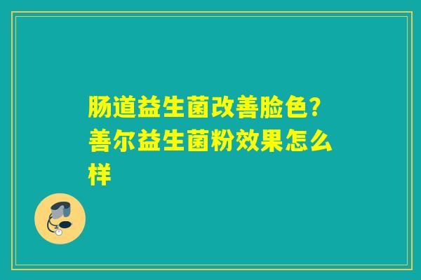 肠道益生菌改善脸色？善尔益生菌粉效果怎么样