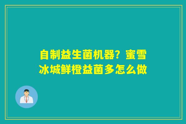 自制益生菌机器?蜜雪冰城鲜橙益菌多怎么做 自制益生菌机器?蜜雪冰城鲜橙益菌多怎么做