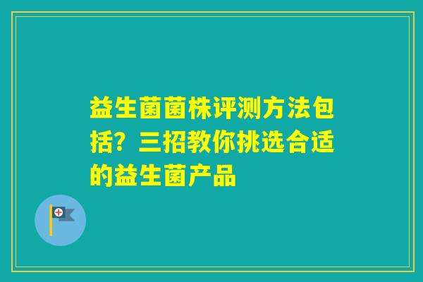 益生菌菌株评测方法包括?三招教你挑选合适的益生菌产品 益生菌菌株评测方法包括?三招教你挑选合适的益生菌产品