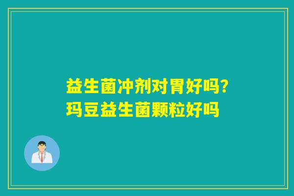 益生菌冲剂对胃好吗？玛豆益生菌颗粒好吗