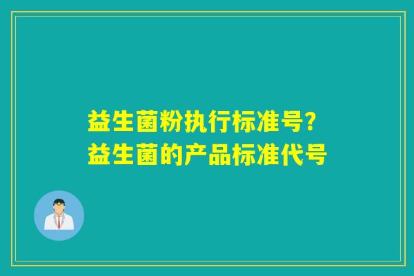 益生菌粉执行标准号？益生菌的产品标准代号