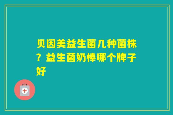 贝因美益生菌几种菌株？益生菌奶棒哪个牌子好