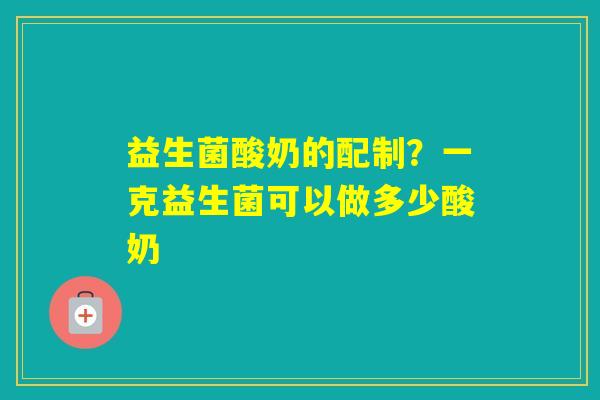 益生菌酸奶的配制？一克益生菌可以做多少酸奶