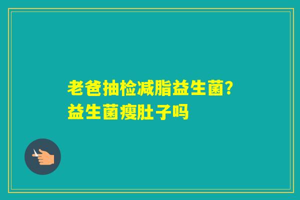 老爸抽检减脂益生菌？益生菌瘦肚子吗