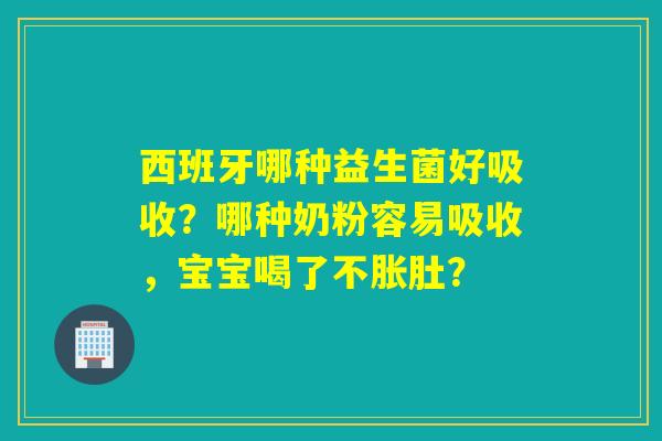 西班牙哪种益生菌好吸收？哪种奶粉容易吸收，宝宝喝了不胀肚？