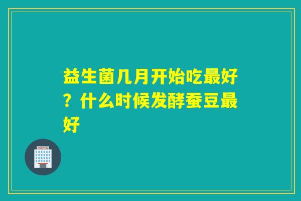 益生菌几月开始吃好？什么时候发酵蚕豆好