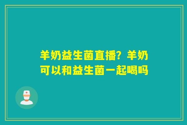 羊奶益生菌直播？羊奶可以和益生菌一起喝吗