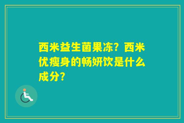 西米益生菌果冻？西米优瘦身的畅妍饮是什么成分？