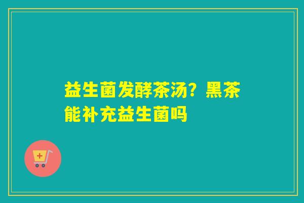 益生菌发酵茶汤？黑茶能补充益生菌吗