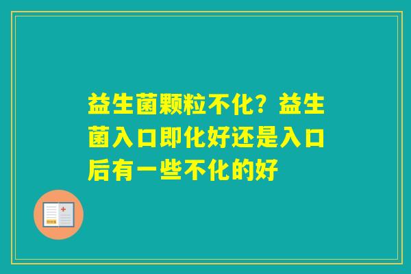 益生菌颗粒不化？益生菌入口即化好还是入口后有一些不化的好
