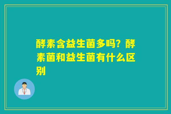 酵素含益生菌多吗？酵素菌和益生菌有什么区别