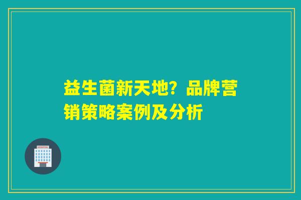 益生菌新天地？品牌营销策略案例及分析