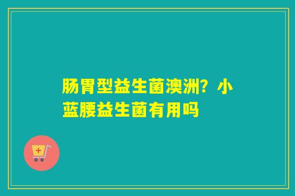 肠胃型益生菌澳洲？小蓝腰益生菌有用吗