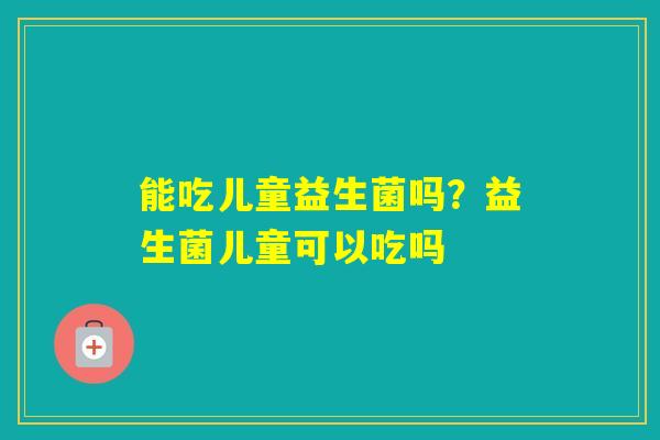 能吃儿童益生菌吗？益生菌儿童可以吃吗