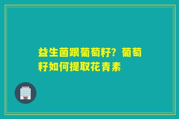 益生菌跟葡萄籽？葡萄籽如何提取花青素