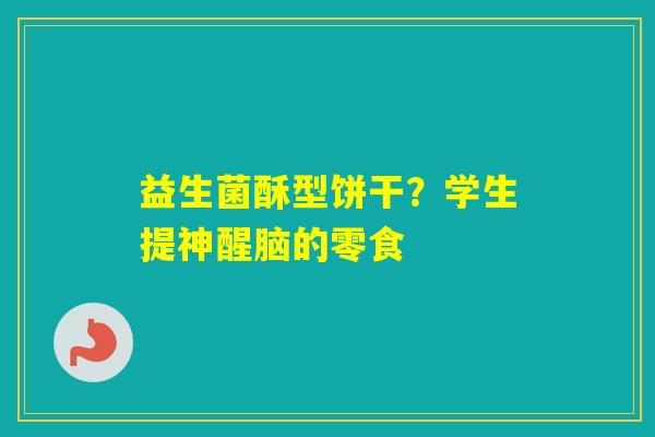 益生菌酥型饼干?学生提神醒脑的零食 益生菌酥型饼干?学生提神醒脑的零食