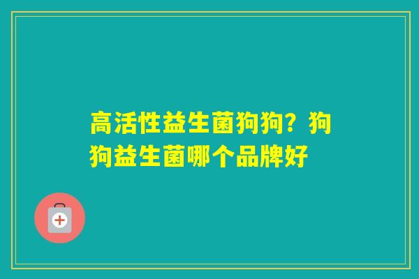 高活性益生菌狗狗？狗狗益生菌哪个品牌好