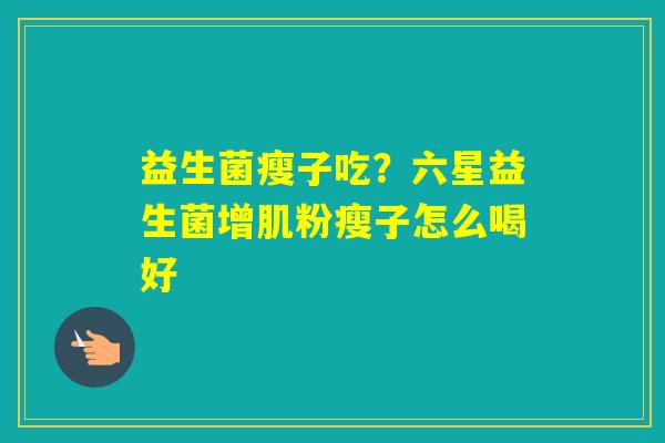 益生菌瘦子吃？六星益生菌增肌粉瘦子怎么喝好