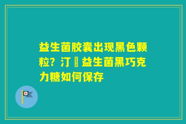 益生菌胶囊出现黑色颗粒？汀鈉益生菌黑巧克力糖如何保存