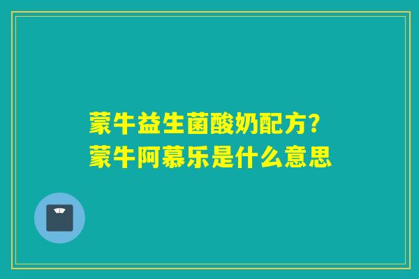 蒙牛益生菌酸奶配方？蒙牛阿慕乐是什么意思