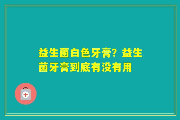 益生菌白色牙膏?益生菌牙膏到底有没有用 益生菌白色牙膏?益生菌牙膏到底有没有用