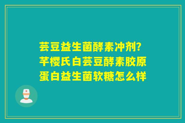 芸豆益生菌酵素冲剂？芊樱氏白芸豆酵素胶原蛋白益生菌软糖怎么样