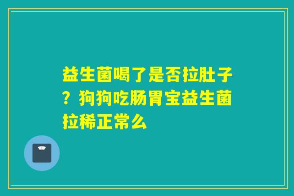 益生菌喝了是否拉肚子?狗狗吃肠胃宝益生菌拉稀正常么 益生菌喝了是否拉肚子?狗狗吃肠胃宝益生菌拉稀正常么