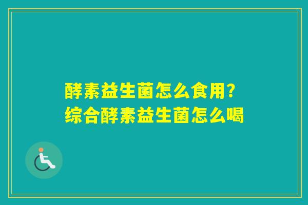 酵素益生菌怎么食用?综合酵素益生菌怎么喝 酵素益生菌怎么食用?综合酵素益生菌怎么喝