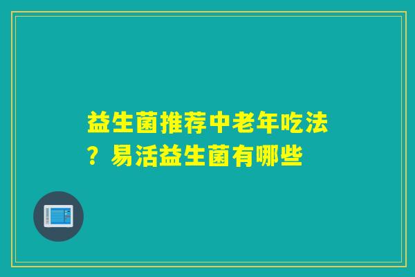 益生菌推荐中老年吃法?易活益生菌有哪些 益生菌推荐中老年吃法?易活益生菌有哪些