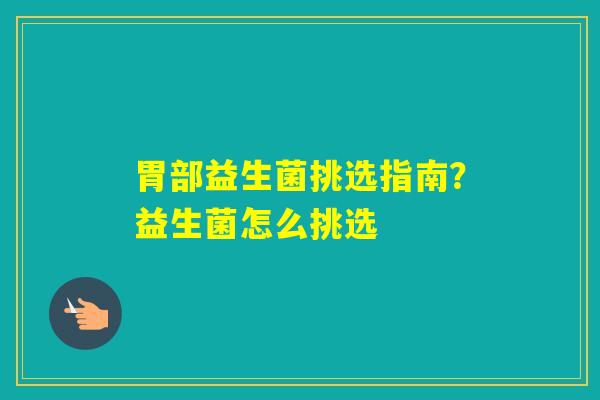 胃部益生菌挑选指南?益生菌怎么挑选 胃部益生菌挑选指南?益生菌怎么挑选