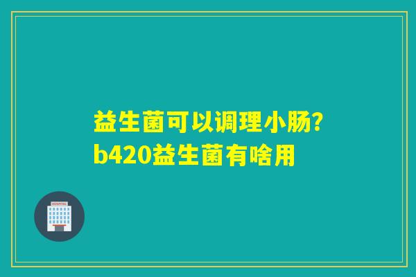益生菌可以调理小肠？b420益生菌有啥用