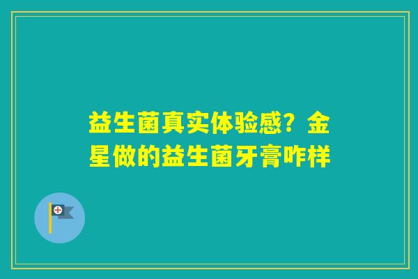 益生菌真实体验感？金星做的益生菌牙膏咋样