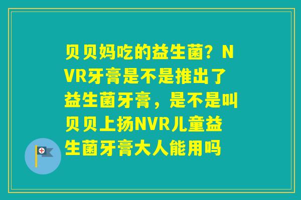 贝贝妈吃的益生菌？NVR牙膏是不是推出了益生菌牙膏，是不是叫贝贝上扬NVR儿童益生菌牙膏大人能用吗