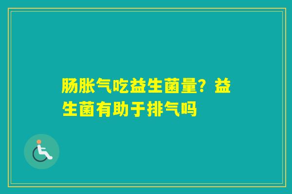 肠吃益生菌量？益生菌有助于排气吗