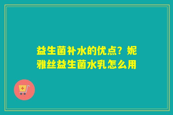 益生菌补水的优点?妮雅丝益生菌水乳怎么用 益生菌补水的优点?妮雅丝益生菌水乳怎么用