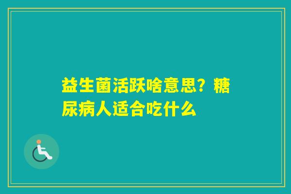 益生菌活跃啥意思？人适合吃什么