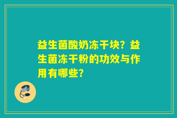 益生菌酸奶冻干块?益生菌冻干粉的功效与作用有哪些? 益生菌酸奶冻干块?益生菌冻干粉的功效与作用有哪些?