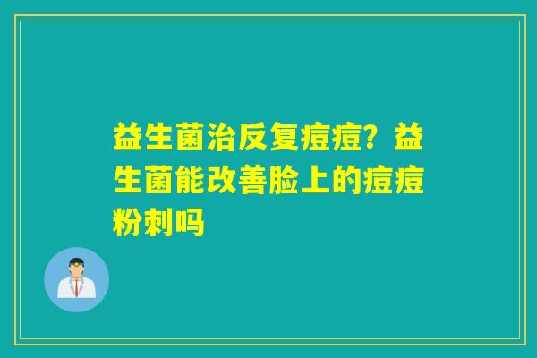 益生菌反复痘痘?益生菌能改善脸上的痘痘粉刺吗 益生菌反复痘痘?益生菌能改善脸上的痘痘粉刺吗