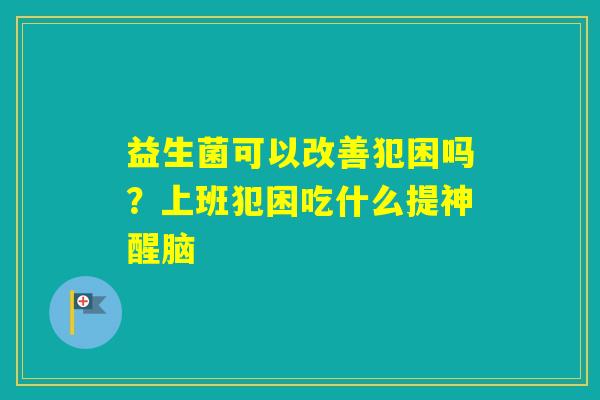 益生菌可以改善犯困吗？上班犯困吃什么提神醒脑