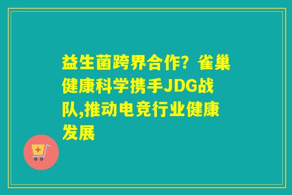 益生菌跨界合作？雀巢健康科学携手JDG战队,推动电竞行业健康发展