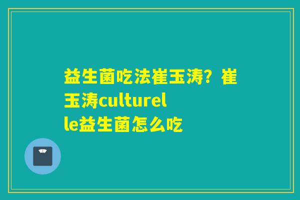 益生菌吃法崔玉涛？崔玉涛culturelle益生菌怎么吃