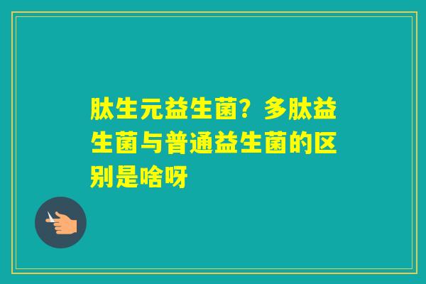 肽生元益生菌？多肽益生菌与普通益生菌的区别是啥呀