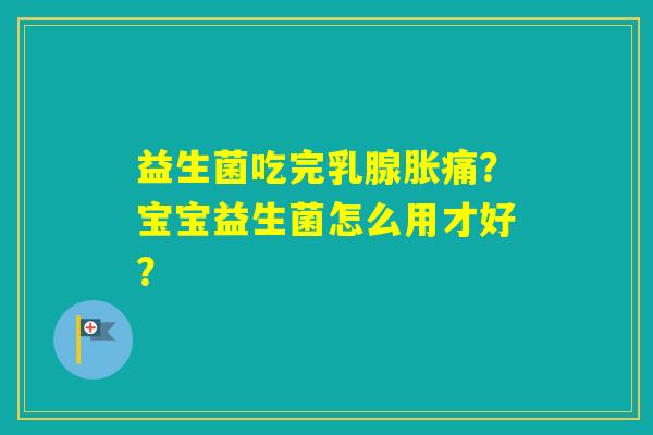 益生菌吃完乳腺胀痛？宝宝益生菌怎么用才好？