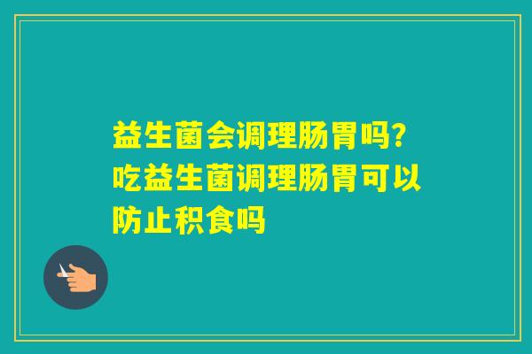 益生菌会调理肠胃吗？吃益生菌调理肠胃可以防止积食吗