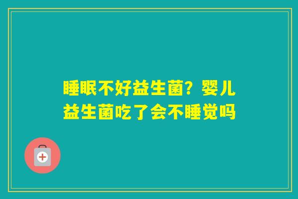 不好益生菌？婴儿益生菌吃了会不睡觉吗