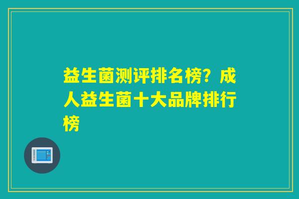 益生菌测评排名榜？成人益生菌十大品牌排行榜
